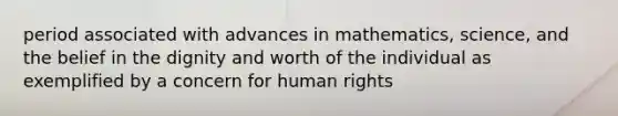 period associated with advances in mathematics, science, and the belief in the dignity and worth of the individual as exemplified by a concern for human rights