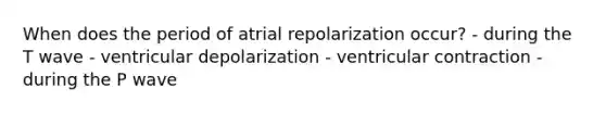 When does the period of atrial repolarization occur? - during the T wave - ventricular depolarization - ventricular contraction - during the P wave