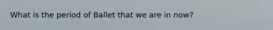 What is the period of Ballet that we are in now?