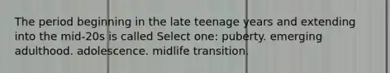 The period beginning in the late teenage years and extending into the mid-20s is called Select one: puberty. emerging adulthood. adolescence. midlife transition.