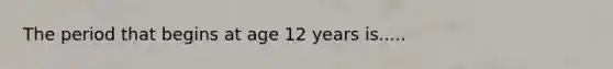 The period that begins at age 12 years is.....