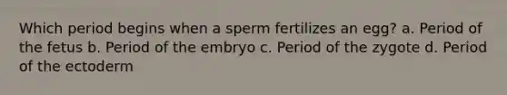 Which period begins when a sperm fertilizes an egg? a. Period of the fetus b. Period of the embryo c. Period of the zygote d. Period of the ectoderm