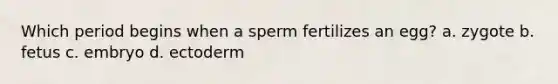 Which period begins when a sperm fertilizes an egg? a. zygote b. fetus c. embryo d. ectoderm