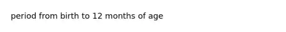 period from birth to 12 months of age