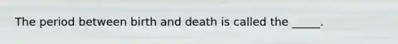 The period between birth and death is called the _____.