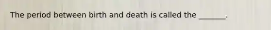 The period between birth and death is called the _______.