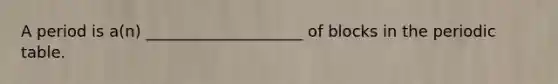 A period is a(n) ____________________ of blocks in <a href='https://www.questionai.com/knowledge/kIrBULvFQz-the-periodic-table' class='anchor-knowledge'>the periodic table</a>.