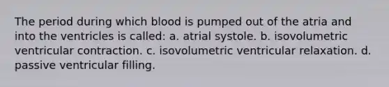 The period during which blood is pumped out of the atria and into the ventricles is called: a. atrial systole. b. isovolumetric ventricular contraction. c. isovolumetric ventricular relaxation. d. passive ventricular filling.