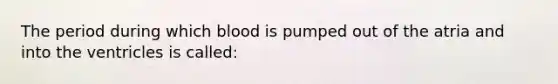 The period during which blood is pumped out of the atria and into the ventricles is called: