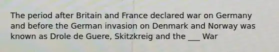 The period after Britain and France declared war on Germany and before the German invasion on Denmark and Norway was known as Drole de Guere, Skitzkreig and the ___ War