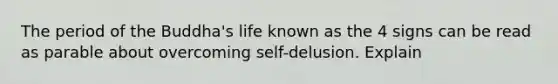 The period of the Buddha's life known as the 4 signs can be read as parable about overcoming self-delusion. Explain