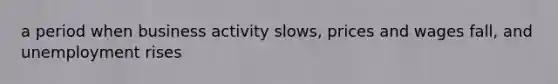 a period when business activity slows, prices and wages fall, and unemployment rises