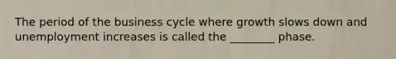 The period of the business cycle where growth slows down and unemployment increases is called the ________ phase.