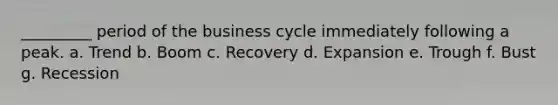 _________ period of the business cycle immediately following a peak. a. Trend b. Boom c. Recovery d. Expansion e. Trough f. Bust g. Recession