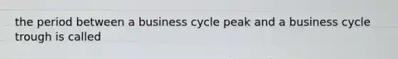 the period between a business cycle peak and a business cycle trough is called