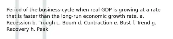 Period of the business cycle when real GDP is growing at a rate that is faster than the long-run economic growth rate. a. Recession b. Trough c. Boom d. Contraction e. Bust f. Trend g. Recovery h. Peak