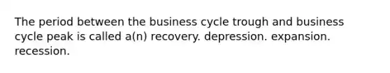 The period between the business cycle trough and business cycle peak is called a(n) recovery. depression. expansion. recession.