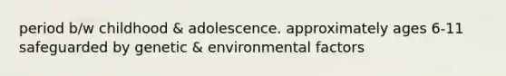 period b/w childhood & adolescence. approximately ages 6-11 safeguarded by genetic & environmental factors