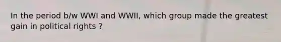 In the period b/w WWI and WWII, which group made the greatest gain in political rights ?