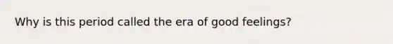 Why is this period called the era of good feelings?