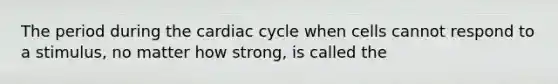 The period during the cardiac cycle when cells cannot respond to a stimulus, no matter how strong, is called the