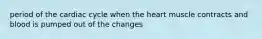 period of the cardiac cycle when the heart muscle contracts and blood is pumped out of the changes