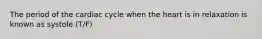 The period of the cardiac cycle when the heart is in relaxation is known as systole (T/F)