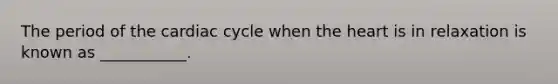 The period of <a href='https://www.questionai.com/knowledge/k7EXTTtF9x-the-cardiac-cycle' class='anchor-knowledge'>the cardiac cycle</a> when <a href='https://www.questionai.com/knowledge/kya8ocqc6o-the-heart' class='anchor-knowledge'>the heart</a> is in relaxation is known as ___________.