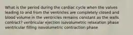 What is the period during the cardiac cycle when the valves leading to and from the ventricles are completely closed and blood volume in the ventricles remains constant as the walls contract? ventricular ejection isovolumetric relaxation phase ventricular filling isovolumetric contraction phase