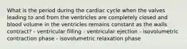 What is the period during the cardiac cycle when the valves leading to and from the ventricles are completely closed and blood volume in the ventricles remains constant as the walls contract? - ventricular filling - ventricular ejection - isovolumetric contraction phase - isovolumetric relaxation phase