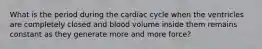 What is the period during the cardiac cycle when the ventricles are completely closed and blood volume inside them remains constant as they generate more and more force?