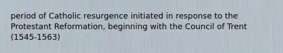 period of Catholic resurgence initiated in response to the Protestant Reformation, beginning with the Council of Trent (1545-1563)