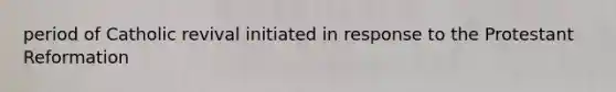 period of Catholic revival initiated in response to the Protestant Reformation