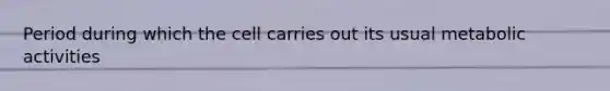 Period during which the cell carries out its usual metabolic activities