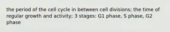 the period of the cell cycle in between cell divisions; the time of regular growth and activity; 3 stages: G1 phase, S phase, G2 phase