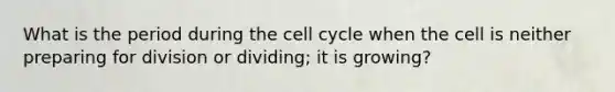 What is the period during the <a href='https://www.questionai.com/knowledge/keQNMM7c75-cell-cycle' class='anchor-knowledge'>cell cycle</a> when the cell is neither preparing for division or dividing; it is growing?