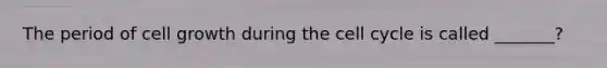 The period of cell growth during the cell cycle is called _______?