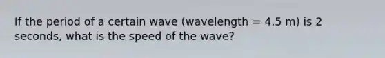 If the period of a certain wave (wavelength = 4.5 m) is 2 seconds, what is the speed of the wave?