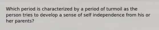 Which period is characterized by a period of turmoil as the person tries to develop a sense of self independence from his or her parents?