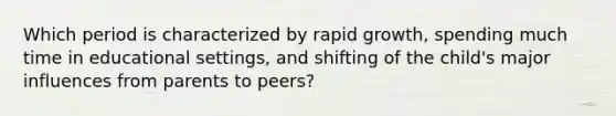 Which period is characterized by rapid growth, spending much time in educational settings, and shifting of the child's major influences from parents to peers?