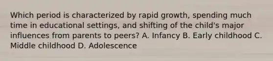 Which period is characterized by rapid growth, spending much time in educational settings, and shifting of the child's major influences from parents to peers? A. Infancy B. Early childhood C. Middle childhood D. Adolescence