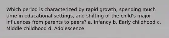 Which period is characterized by rapid growth, spending much time in educational settings, and shifting of the child's major influences from parents to peers? a. Infancy b. Early childhood c. Middle childhood d. Adolescence