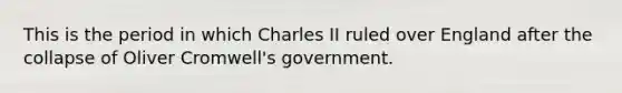 This is the period in which Charles II ruled over England after the collapse of Oliver Cromwell's government.