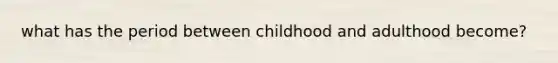 what has the period between childhood and adulthood become?