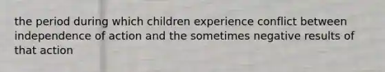 the period during which children experience conflict between independence of action and the sometimes negative results of that action