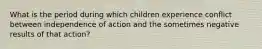 What is the period during which children experience conflict between independence of action and the sometimes negative results of that action?