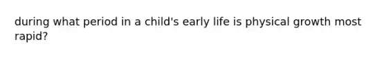 during what period in a child's early life is physical growth most rapid?