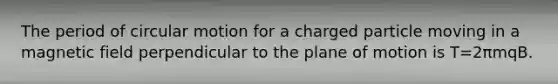 The period of circular motion for a charged particle moving in a magnetic field perpendicular to the plane of motion is T=2πmqB.