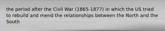 the period after the Civil War (1865-1877) in which the US tried to rebuild and mend the relationships between the North and the South