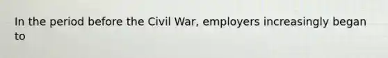 In the period before the Civil War, employers increasingly began to